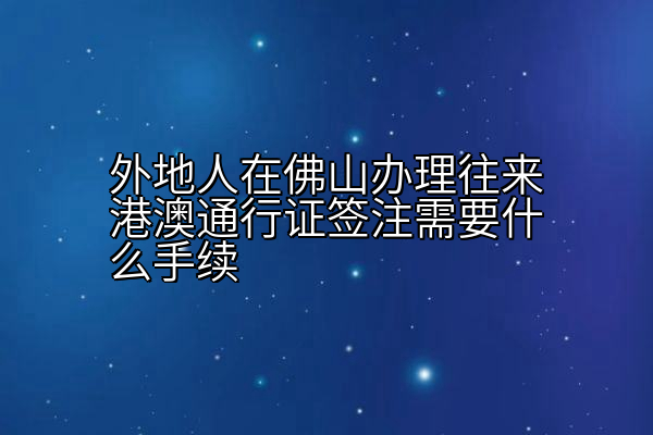 外地人在佛山办理往来港澳通行证签注需要什么手续