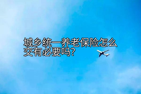 城乡统一养老保险怎么交有必要吗？