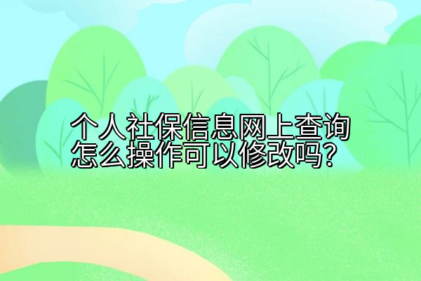 个人社保信息网上查询怎么操作可以修改吗？