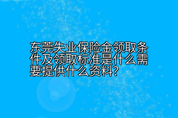 东莞失业保险金领取条件及领取标准是什么需要提供什么资料？