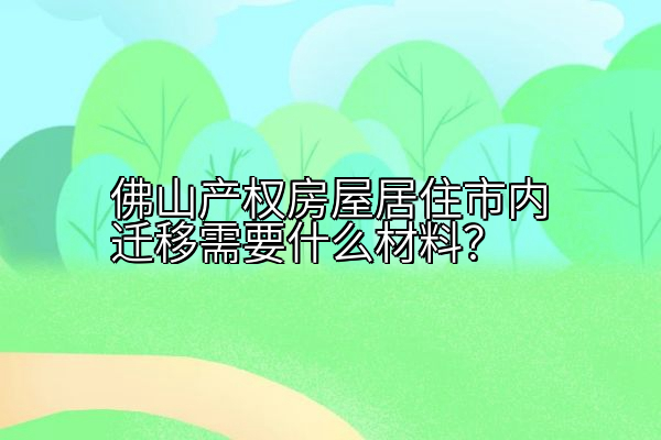 佛山产权房屋居住市内迁移需要什么材料？