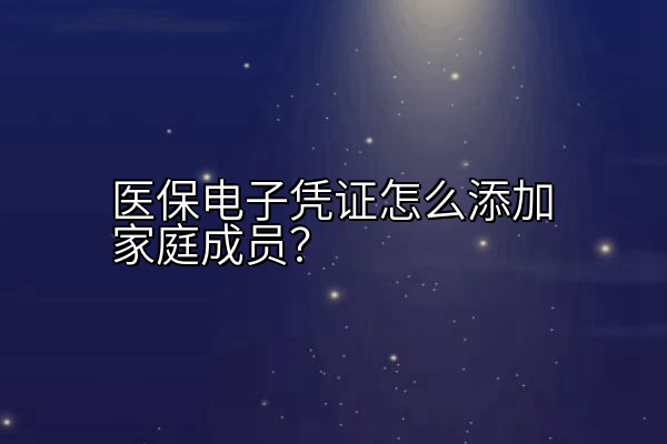 医保电子凭证怎么添加家庭成员？