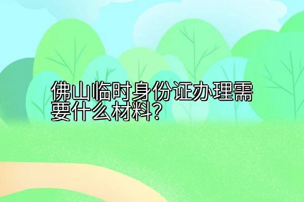 佛山临时身份证办理需要什么材料？