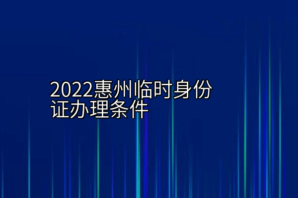 2022惠州临时身份证办理条件