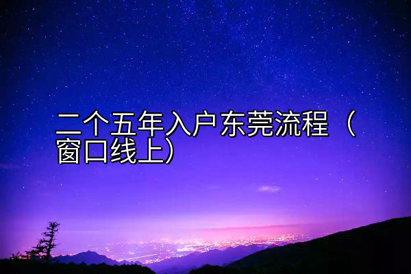 二个五年入户东莞流程（窗口线上）