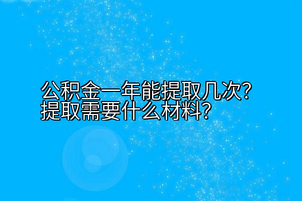 公积金一年能提取几次？提取需要什么材料？