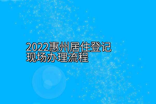2022惠州居住登记现场办理流程