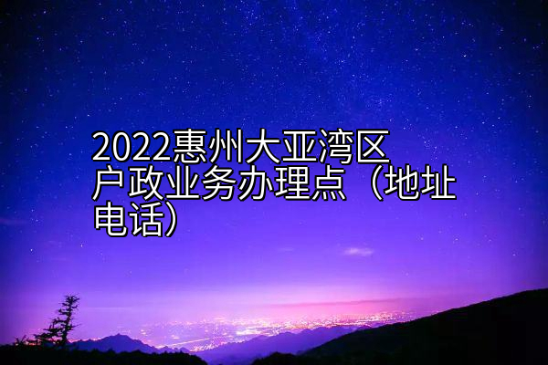 2022惠州大亚湾区户政业务办理点（地址电话）