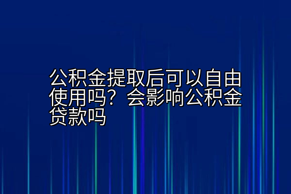 公积金提取后可以自由使用吗？会影响公积金贷款吗
