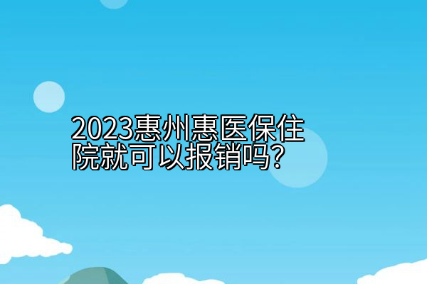 2023惠州惠医保住院就可以报销吗？