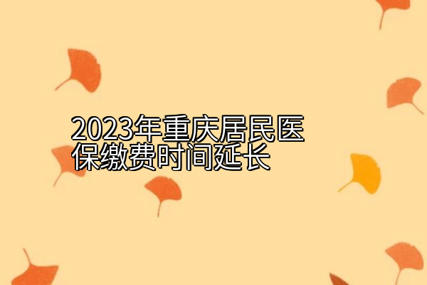 2023年重庆居民医保缴费时间延长