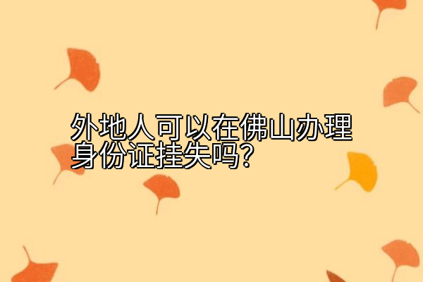 外地人可以在佛山办理身份证挂失吗？