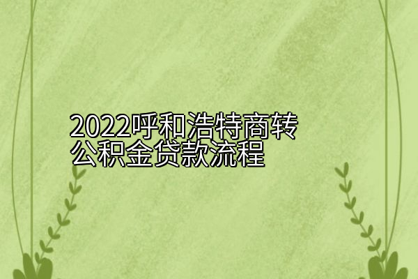 2022呼和浩特商转公积金贷款流程
