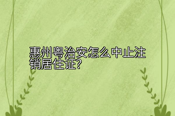 惠州粤治安怎么中止注销居住证？