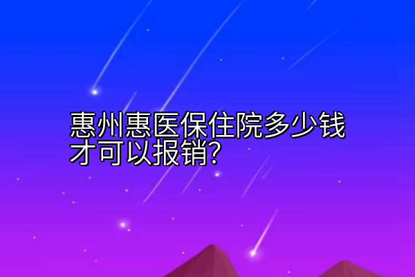 惠州惠医保住院多少钱才可以报销？