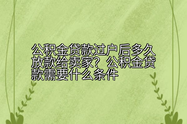 公积金贷款过户后多久放款给卖家？公积金贷款需要什么条件