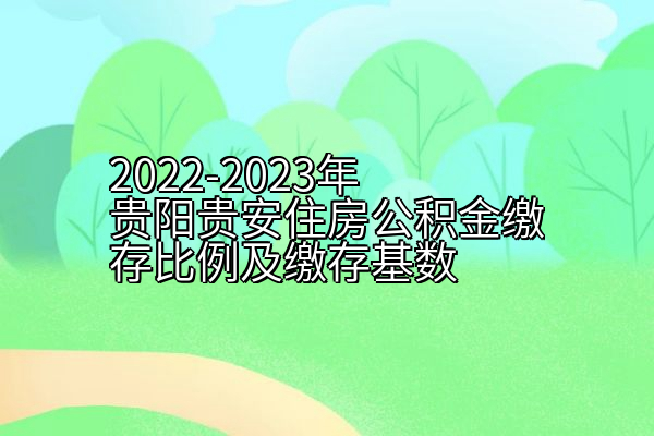 2022-2023年贵阳贵安住房公积金缴存比例及缴存基数
