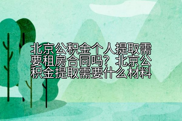北京公积金个人提取需要租房合同吗？北京公积金提取需要什么材料