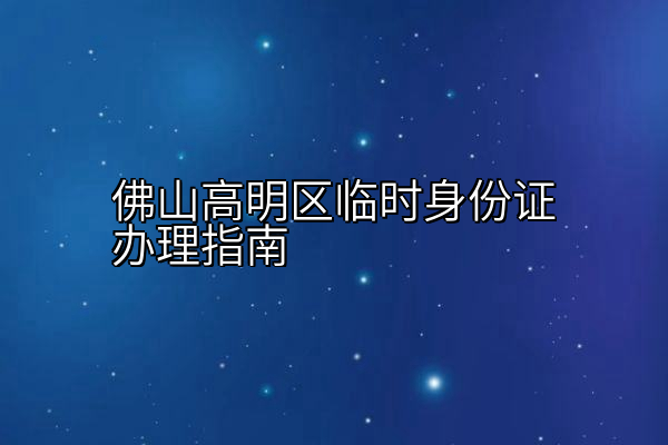 佛山高明区临时身份证办理指南