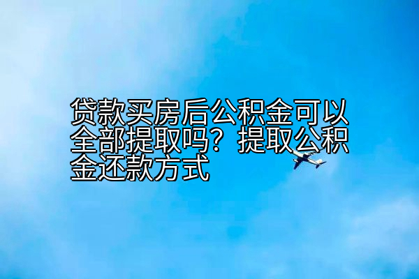 贷款买房后公积金可以全部提取吗？提取公积金还款方式