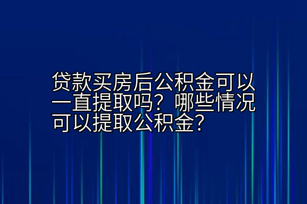 贷款买房后公积金可以一直提取吗？哪些情况可以提取公积金？