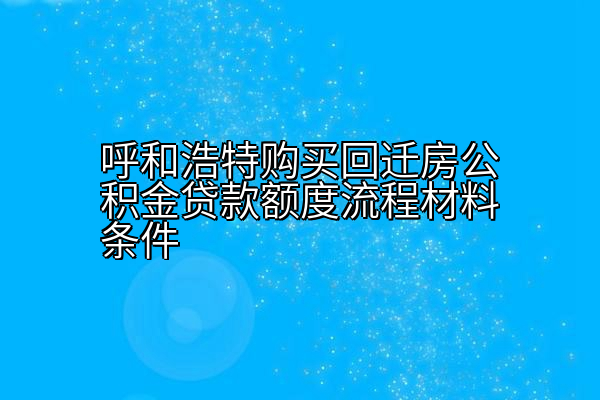 呼和浩特购买回迁房公积金贷款额度流程材料条件