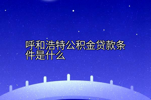 呼和浩特公积金贷款条件是什么