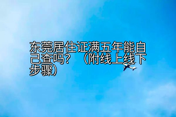 东莞居住证满五年能自己查吗？（附线上线下步骤）
