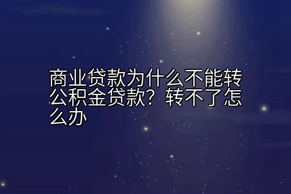 商业贷款为什么不能转公积金贷款？转不了怎么办