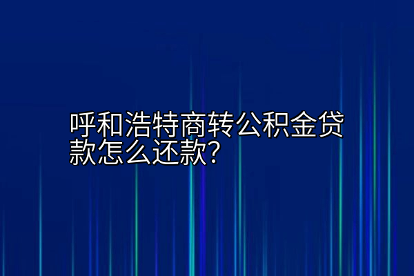 呼和浩特商转公积金贷款怎么还款？