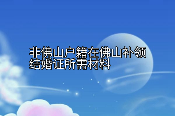 非佛山户籍在佛山补领结婚证所需材料