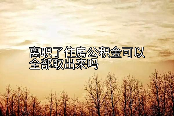 离职了住房公积金可以全部取出来吗