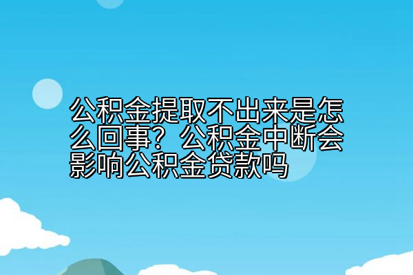 公积金提取不出来是怎么回事？公积金中断会影响公积金贷款吗