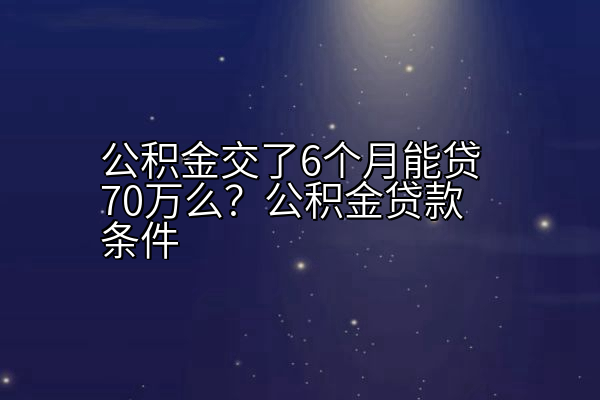 公积金交了6个月能贷70万么？公积金贷款条件