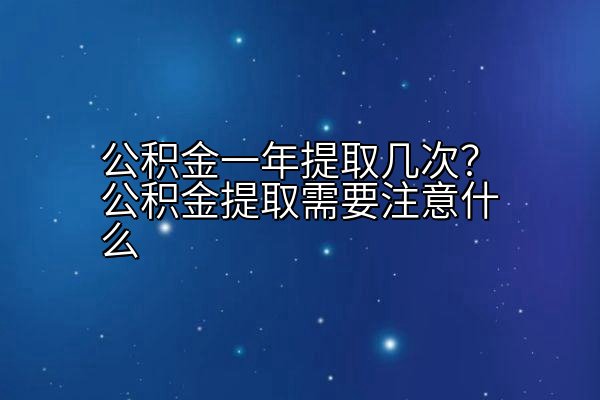 公积金一年提取几次？公积金提取需要注意什么