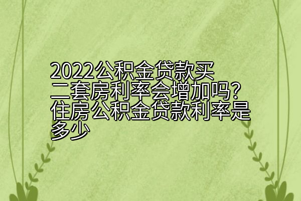 2022公积金贷款买二套房利率会增加吗？住房公积金贷款利率是多少