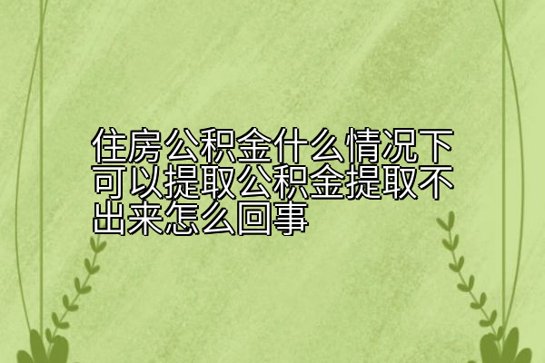 住房公积金什么情况下可以提取公积金提取不出来怎么回事