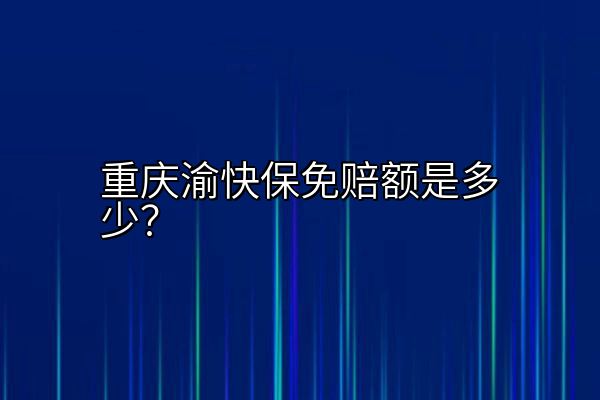 重庆渝快保免赔额是多少？