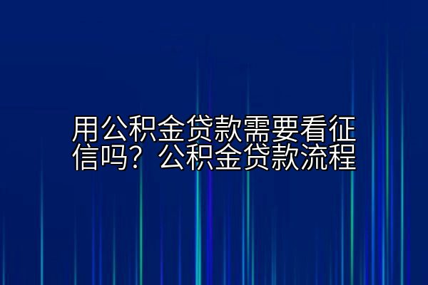 用公积金贷款需要看征信吗？公积金贷款流程