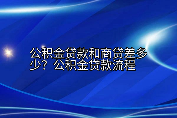 公积金贷款和商贷差多少？公积金贷款流程