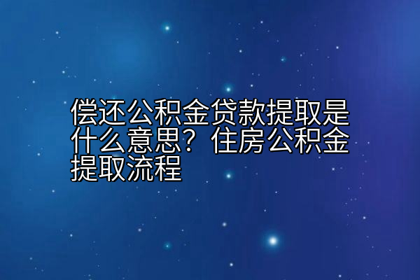 偿还公积金贷款提取是什么意思？住房公积金提取流程
