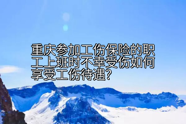 重庆参加工伤保险的职工上班时不幸受伤如何享受工伤待遇？