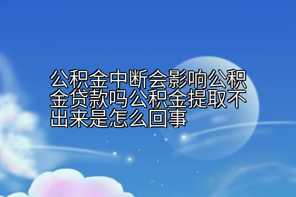 公积金中断会影响公积金贷款吗公积金提取不出来是怎么回事
