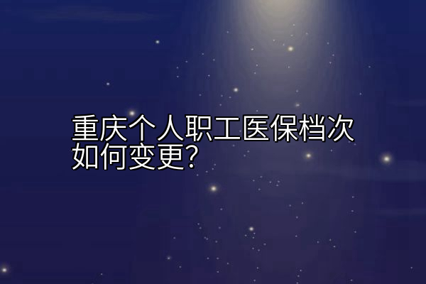 重庆个人职工医保档次如何变更？
