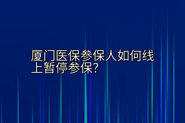 厦门医保参保人如何线上暂停参保？