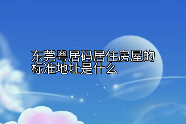 东莞粤居码居住房屋的标准地址是什么