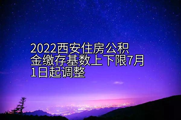 2022西安住房公积金缴存基数上下限7月1日起调整