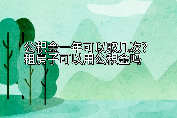 公积金一年可以取几次？租房子可以用公积金吗