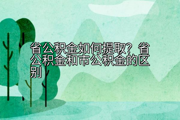 省公积金如何提取？省公积金和市公积金的区别