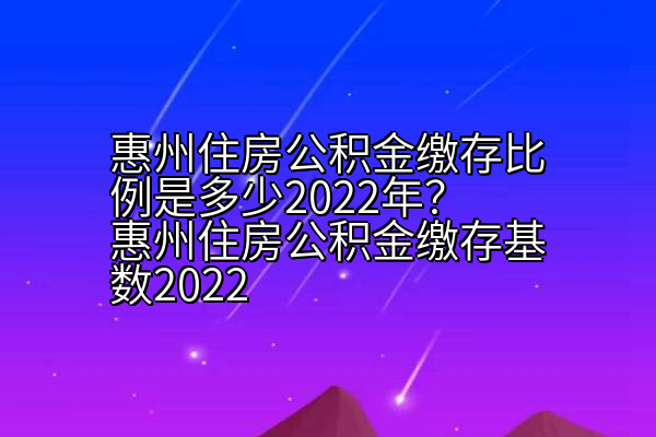 惠州住房公积金缴存比例是多少2022年？惠州住房公积金缴存基数2022